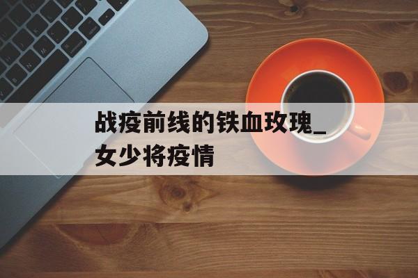 战疫前线的铁血玫瑰_女少将疫情