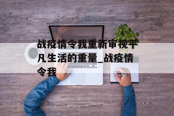 战疫情令我重新审视平凡生活的重量_战疫情令我