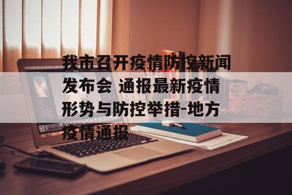 我市召开疫情防控新闻发布会 通报最新疫情形势与防控举措-地方疫情通报