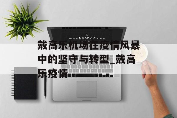 戴高乐机场在疫情风暴中的坚守与转型_戴高乐疫情