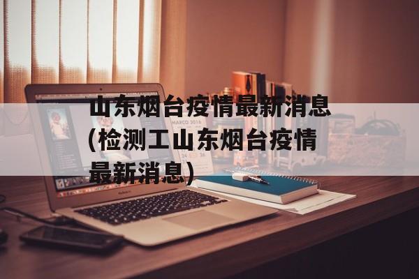 山东烟台疫情最新消息(检测工山东烟台疫情最新消息)