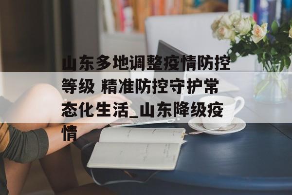 山东多地调整疫情防控等级 精准防控守护常态化生活_山东降级疫情