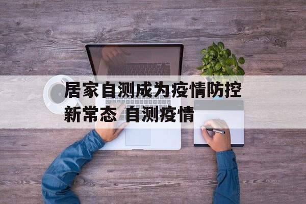 居家自测成为疫情防控新常态 自测疫情