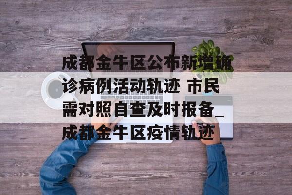 成都金牛区公布新增确诊病例活动轨迹 市民需对照自查及时报备_成都金牛区疫情轨迹