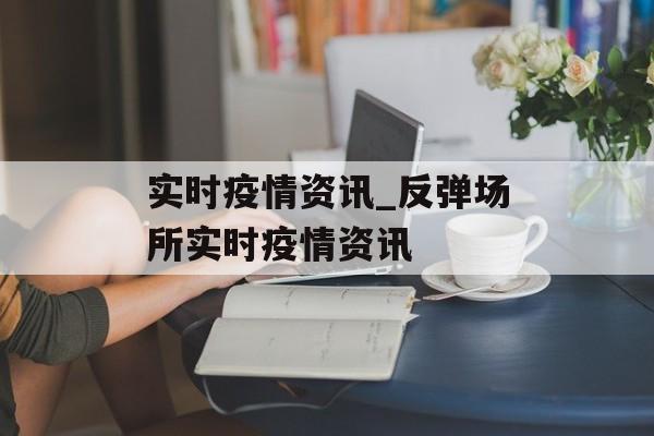 实时疫情资讯_反弹场所实时疫情资讯