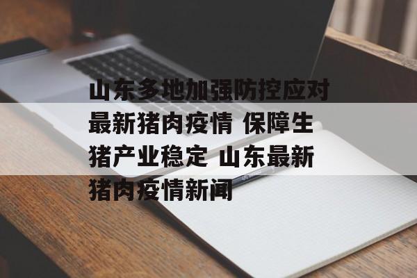 山东多地加强防控应对最新猪肉疫情 保障生猪产业稳定 山东最新猪肉疫情新闻