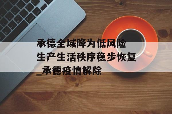 承德全域降为低风险 生产生活秩序稳步恢复_承德疫情解除