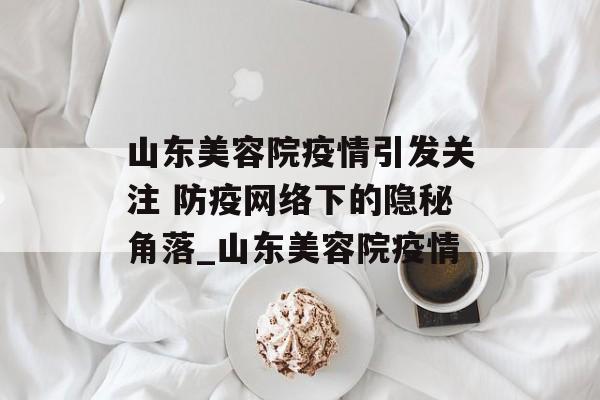山东美容院疫情引发关注 防疫网络下的隐秘角落_山东美容院疫情