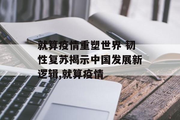 就算疫情重塑世界 韧性复苏揭示中国发展新逻辑,就算疫情