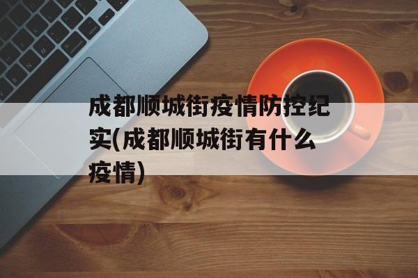 成都顺城街疫情防控纪实(成都顺城街有什么疫情)