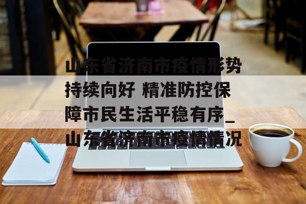 山东省济南市疫情形势持续向好 精准防控保障市民生活平稳有序_山东省济南市疫情情况