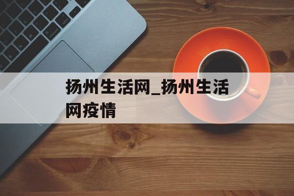 扬州生活网_扬州生活网疫情