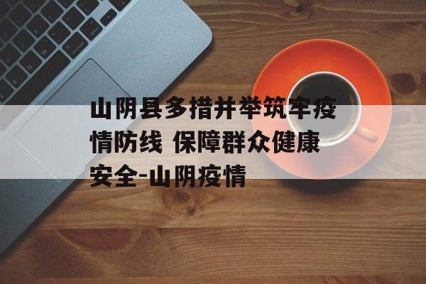 山阴县多措并举筑牢疫情防线 保障群众健康安全-山阴疫情