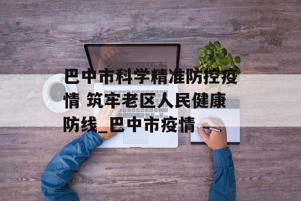 巴中市科学精准防控疫情 筑牢老区人民健康防线_巴中市疫情