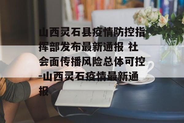 山西灵石县疫情防控指挥部发布最新通报 社会面传播风险总体可控-山西灵石疫情最新通报