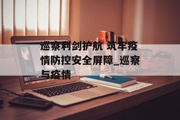 巡察利剑护航 筑牢疫情防控安全屏障_巡察与疫情