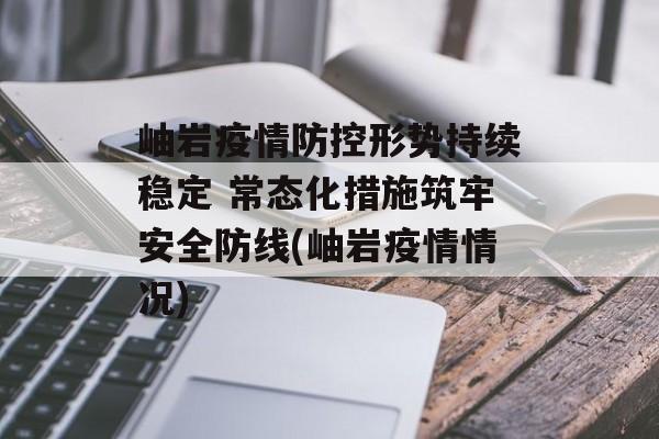 岫岩疫情防控形势持续稳定 常态化措施筑牢安全防线(岫岩疫情情况)