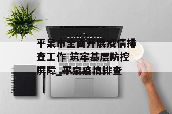 平泉市全面开展疫情排查工作 筑牢基层防控屏障_平泉疫情排查