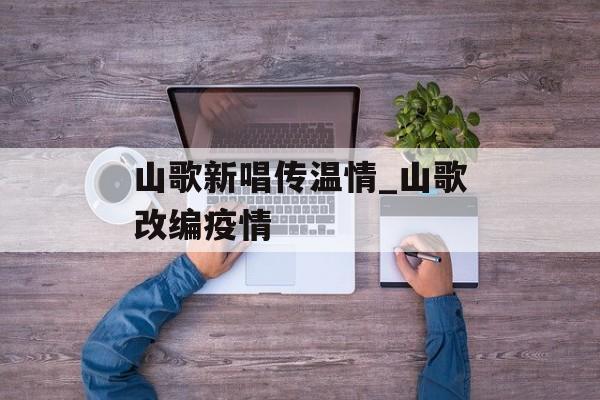 山歌新唱传温情_山歌改编疫情