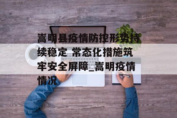 嵩明县疫情防控形势持续稳定 常态化措施筑牢安全屏障_嵩明疫情情况