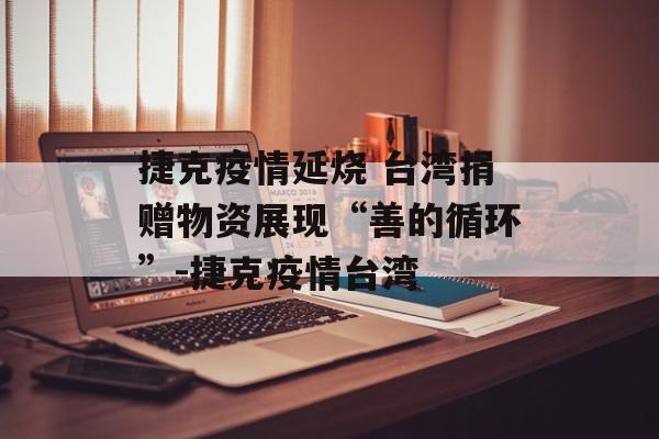 捷克疫情延烧 台湾捐赠物资展现“善的循环”-捷克疫情台湾