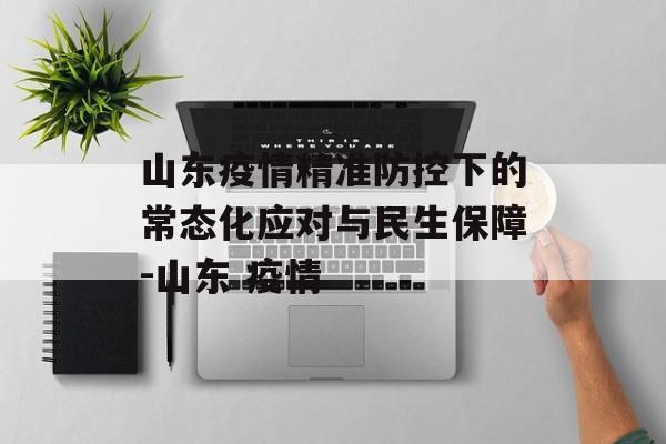 山东疫情精准防控下的常态化应对与民生保障-山东 疫情