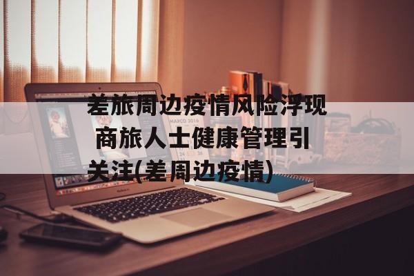 差旅周边疫情风险浮现 商旅人士健康管理引关注(差周边疫情)