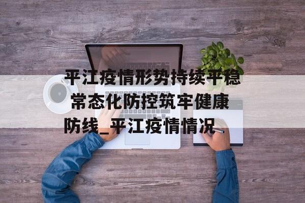 平江疫情形势持续平稳 常态化防控筑牢健康防线_平江疫情情况