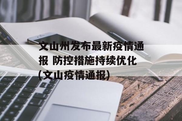 文山州发布最新疫情通报 防控措施持续优化(文山疫情通报)
