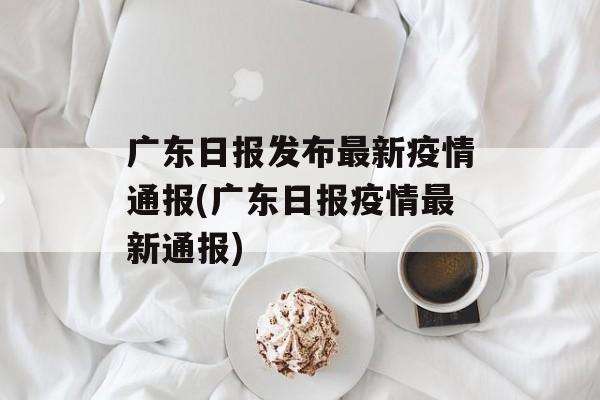 广东日报发布最新疫情通报(广东日报疫情最新通报)