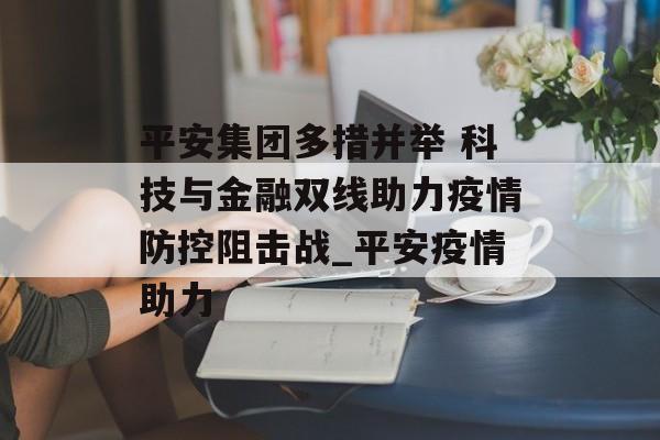 平安集团多措并举 科技与金融双线助力疫情防控阻击战_平安疫情助力