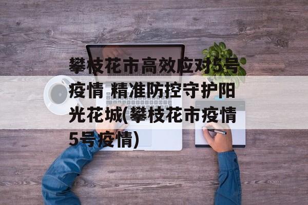 攀枝花市高效应对5号疫情 精准防控守护阳光花城(攀枝花市疫情5号疫情)