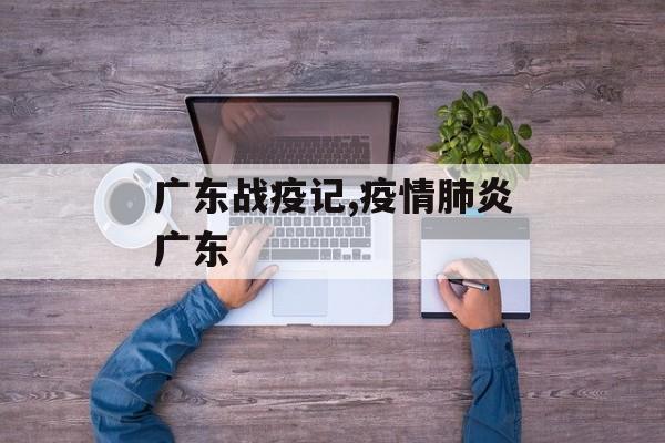广东战疫记,疫情肺炎广东