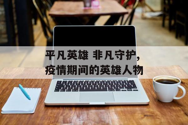 平凡英雄 非凡守护,疫情期间的英雄人物