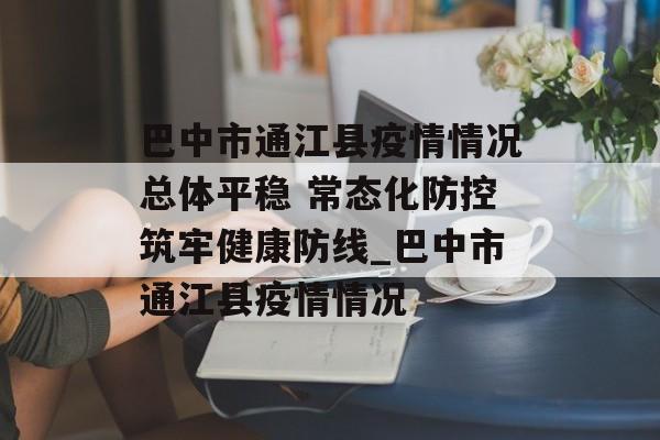 巴中市通江县疫情情况总体平稳 常态化防控筑牢健康防线_巴中市通江县疫情情况