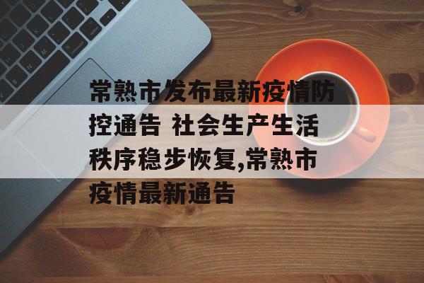 常熟市发布最新疫情防控通告 社会生产生活秩序稳步恢复,常熟市疫情最新通告
