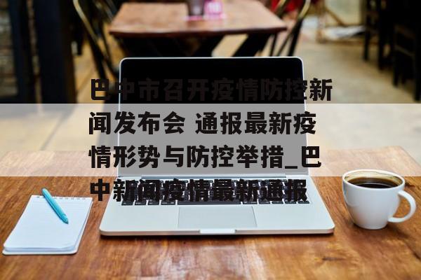 巴中市召开疫情防控新闻发布会 通报最新疫情形势与防控举措_巴中新闻疫情最新通报