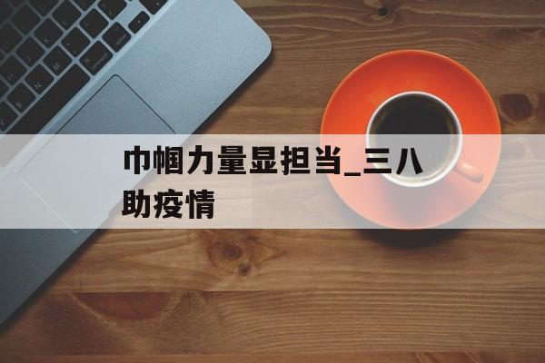 巾帼力量显担当_三八助疫情