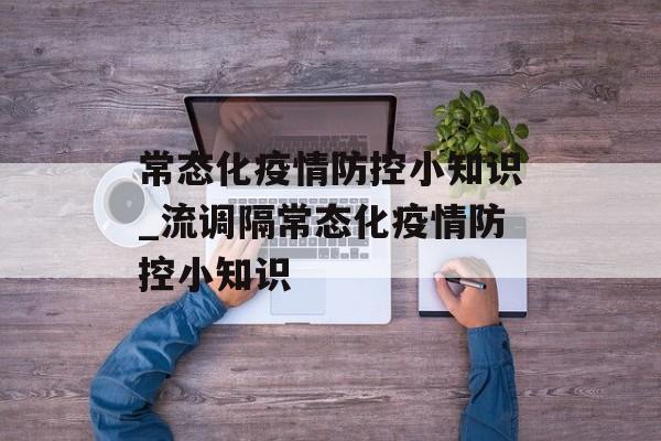 常态化疫情防控小知识_流调隔常态化疫情防控小知识