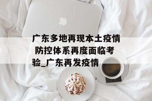 广东多地再现本土疫情 防控体系再度面临考验_广东再发疫情