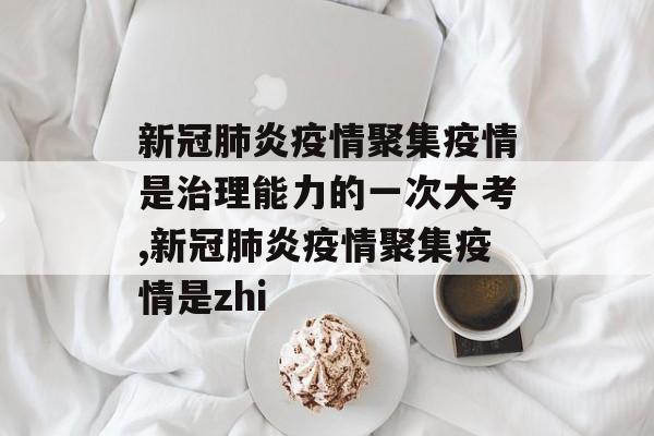 新冠肺炎疫情聚集疫情是治理能力的一次大考,新冠肺炎疫情聚集疫情是zhi