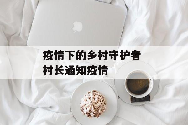 疫情下的乡村守护者 村长通知疫情