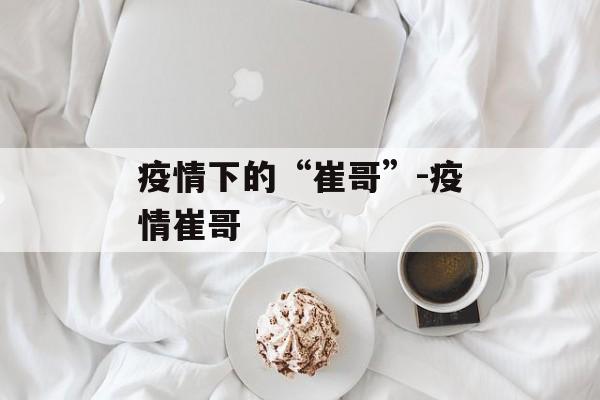 疫情下的“崔哥”-疫情崔哥