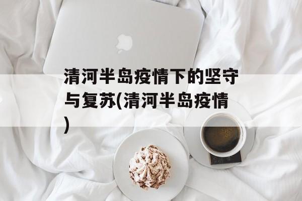 清河半岛疫情下的坚守与复苏(清河半岛疫情)