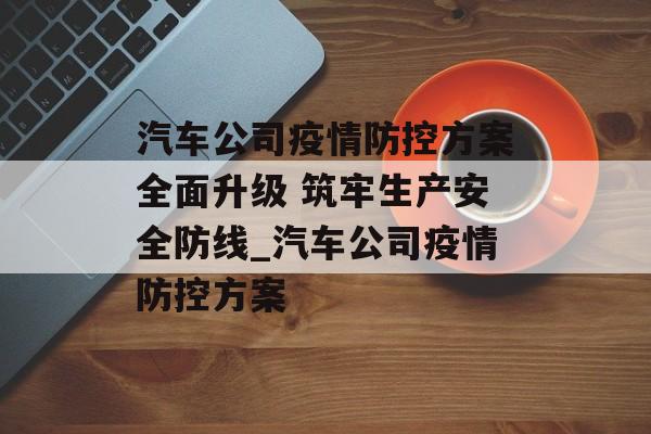 汽车公司疫情防控方案全面升级 筑牢生产安全防线_汽车公司疫情防控方案