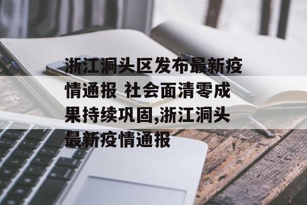 浙江洞头区发布最新疫情通报 社会面清零成果持续巩固,浙江洞头最新疫情通报