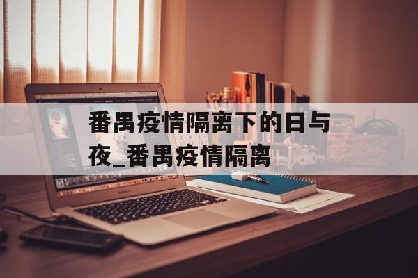 番禺疫情隔离下的日与夜_番禺疫情隔离