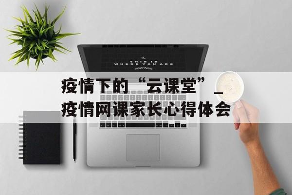 疫情下的“云课堂”_疫情网课家长心得体会