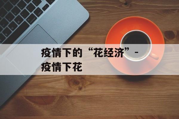 疫情下的“花经济”-疫情下花