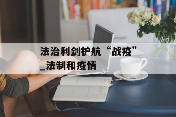法治利剑护航“战疫”_法制和疫情